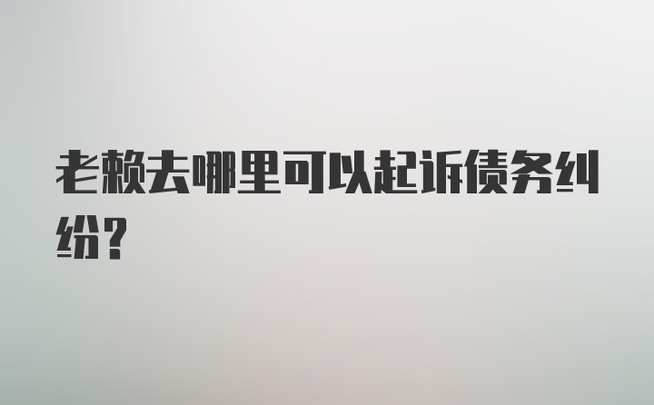 老赖去哪里可以起诉债务纠纷?