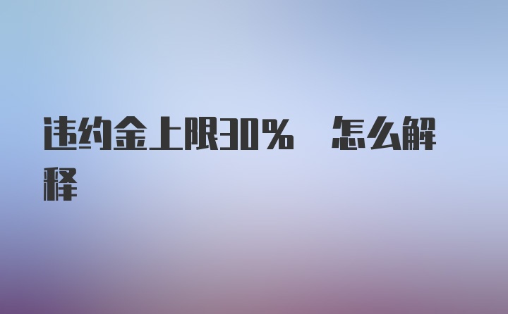 违约金上限30% 怎么解释