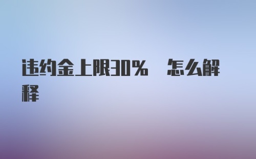 违约金上限30% 怎么解释