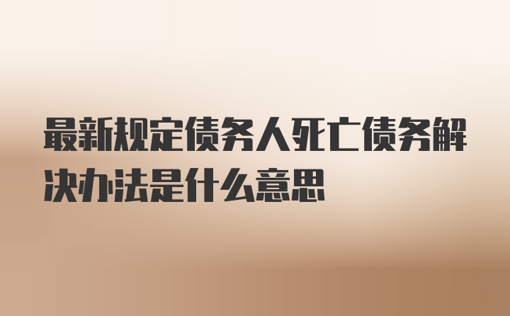 最新规定债务人死亡债务解决办法是什么意思