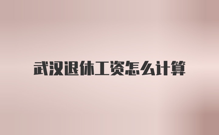 武汉退休工资怎么计算