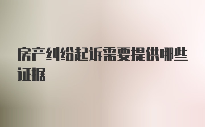 房产纠纷起诉需要提供哪些证据