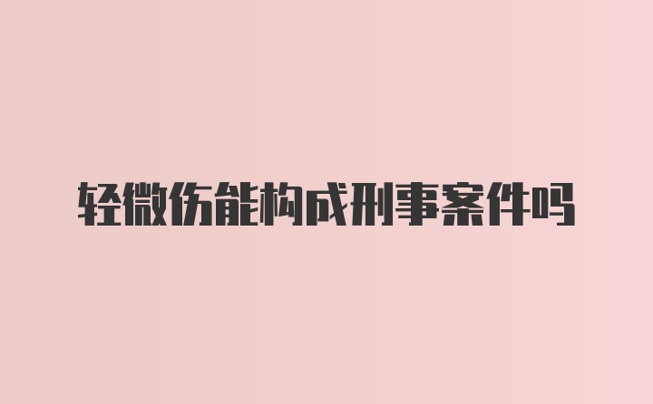 轻微伤能构成刑事案件吗