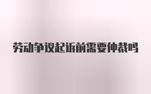 劳动争议起诉前需要仲裁吗