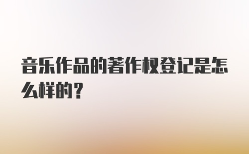 音乐作品的著作权登记是怎么样的？