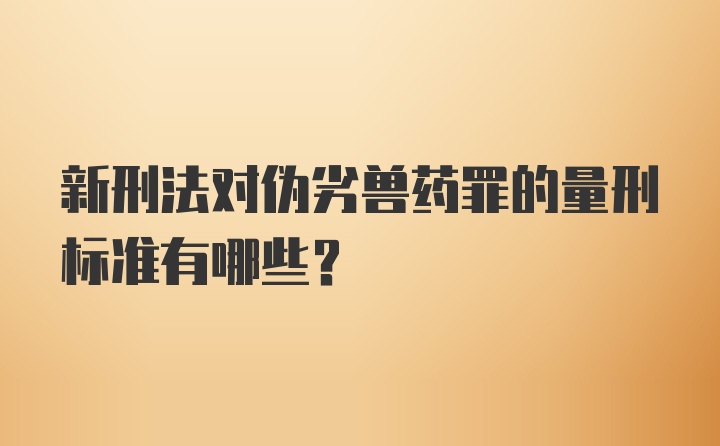 新刑法对伪劣兽药罪的量刑标准有哪些？