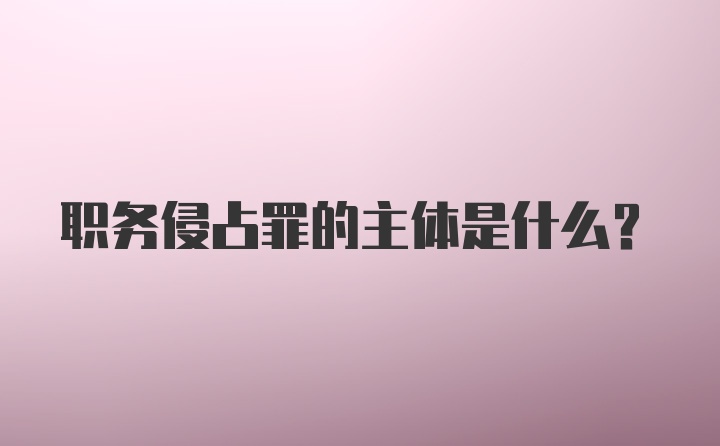 职务侵占罪的主体是什么？