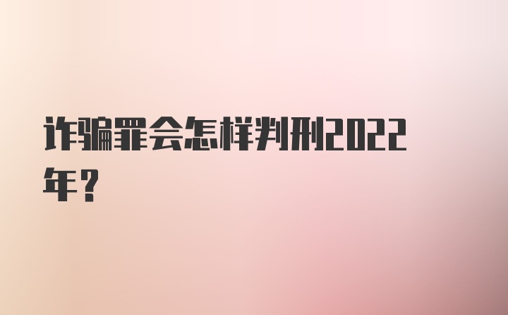 诈骗罪会怎样判刑2022年？