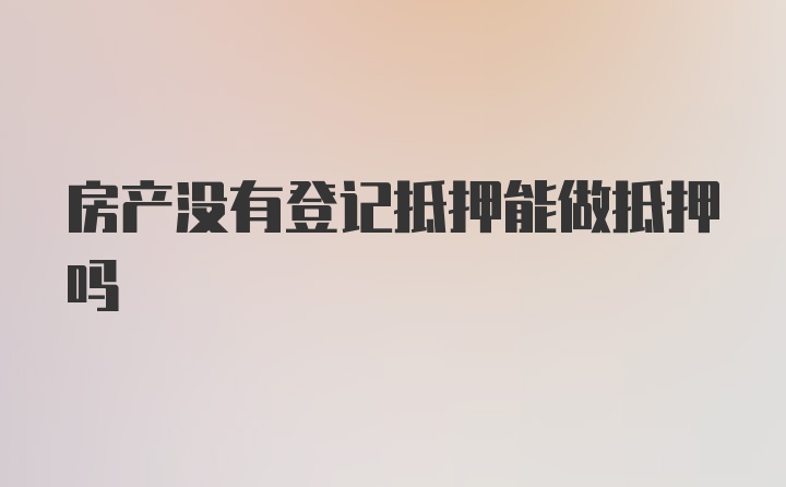 房产没有登记抵押能做抵押吗