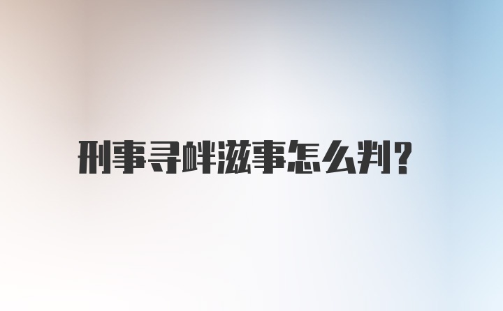 刑事寻衅滋事怎么判?