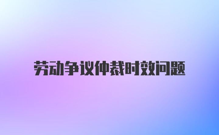 劳动争议仲裁时效问题