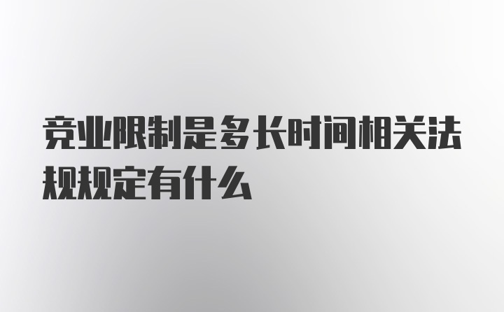 竞业限制是多长时间相关法规规定有什么