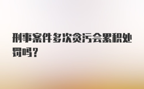 刑事案件多次贪污会累积处罚吗?