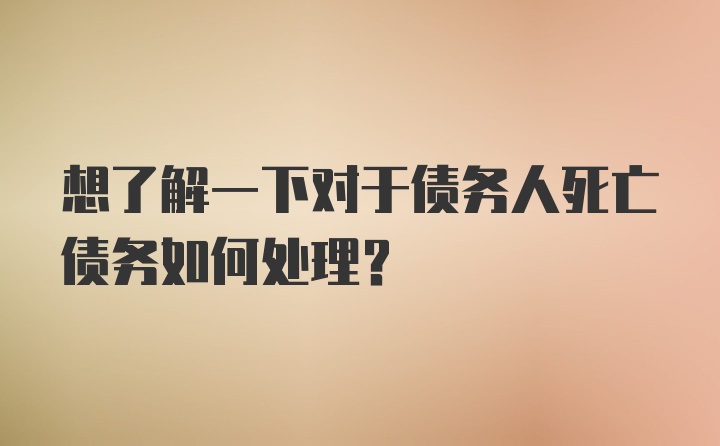 想了解一下对于债务人死亡债务如何处理？