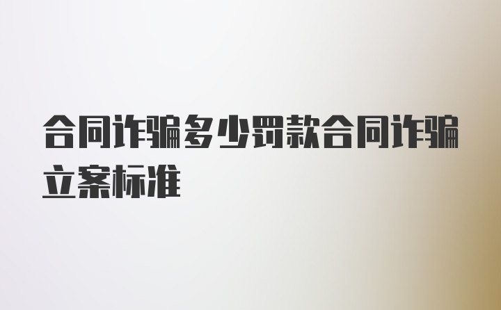 合同诈骗多少罚款合同诈骗立案标准