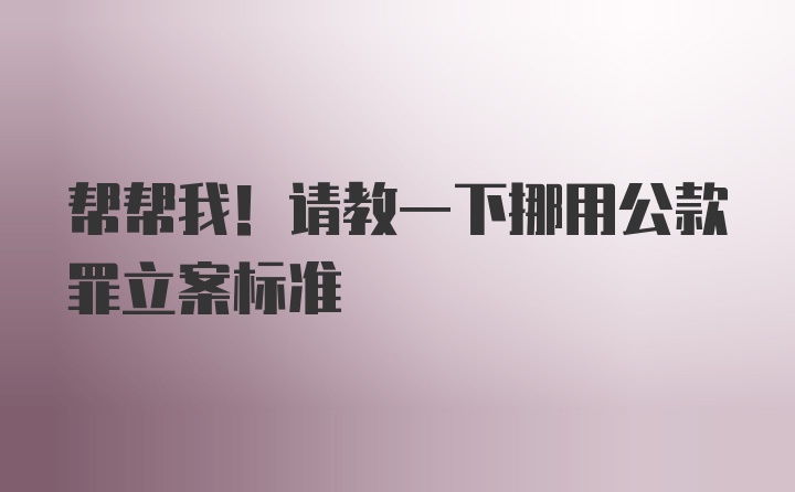 帮帮我!请教一下挪用公款罪立案标准