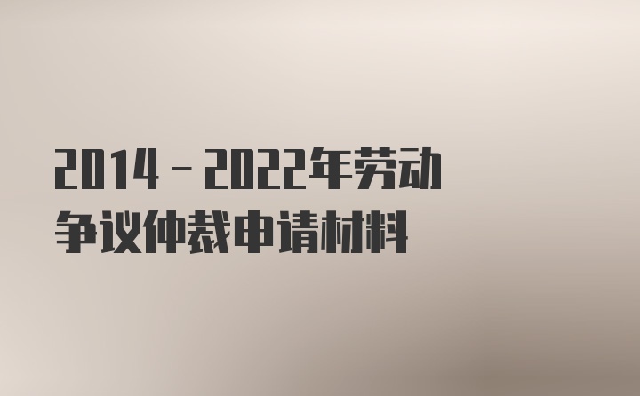 2014-2022年劳动争议仲裁申请材料