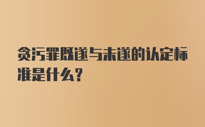 贪污罪既遂与未遂的认定标准是什么？