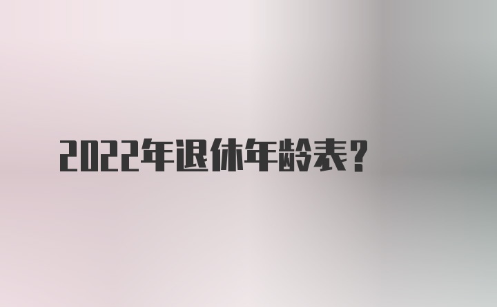 2022年退休年龄表？