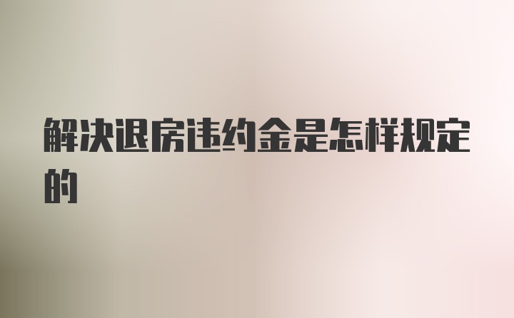 解决退房违约金是怎样规定的