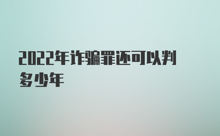 2022年诈骗罪还可以判多少年