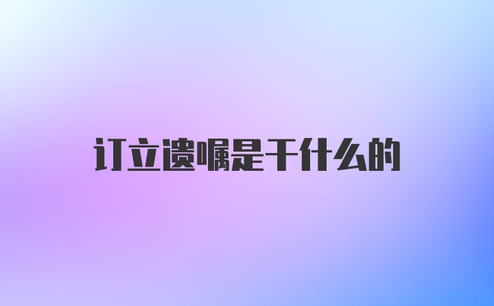 订立遗嘱是干什么的