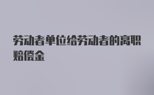 劳动者单位给劳动者的离职赔偿金