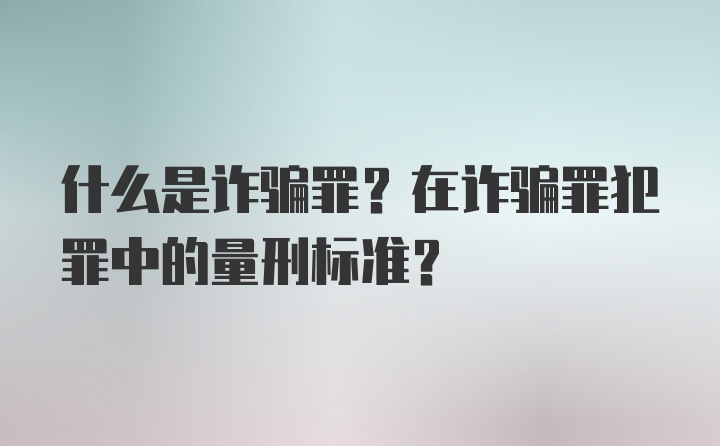 什么是诈骗罪？在诈骗罪犯罪中的量刑标准？