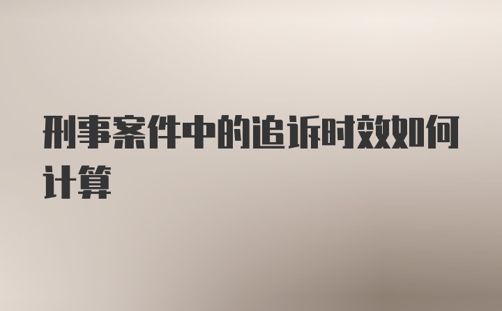 刑事案件中的追诉时效如何计算