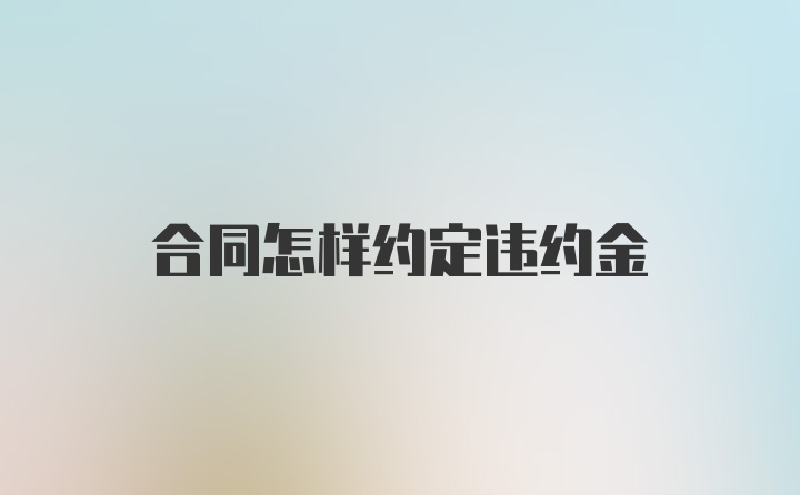 合同怎样约定违约金