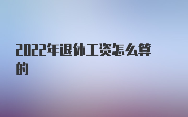 2022年退休工资怎么算的