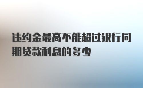 违约金最高不能超过银行同期贷款利息的多少