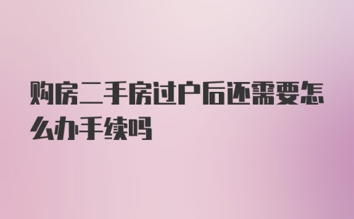 购房二手房过户后还需要怎么办手续吗