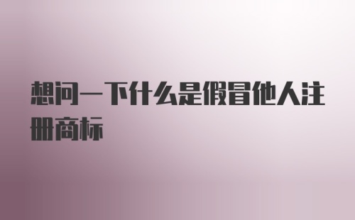 想问一下什么是假冒他人注册商标