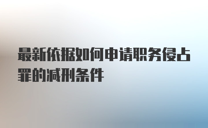 最新依据如何申请职务侵占罪的减刑条件