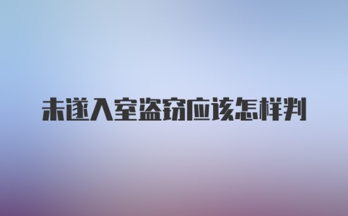 未遂入室盗窃应该怎样判