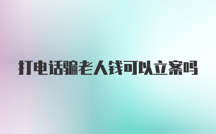 打电话骗老人钱可以立案吗