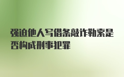 强迫他人写借条敲诈勒索是否构成刑事犯罪