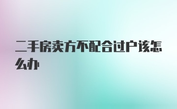 二手房卖方不配合过户该怎么办