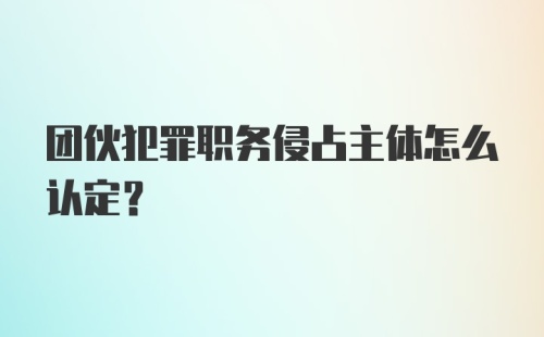 团伙犯罪职务侵占主体怎么认定？