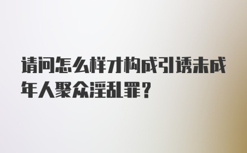 请问怎么样才构成引诱未成年人聚众淫乱罪？