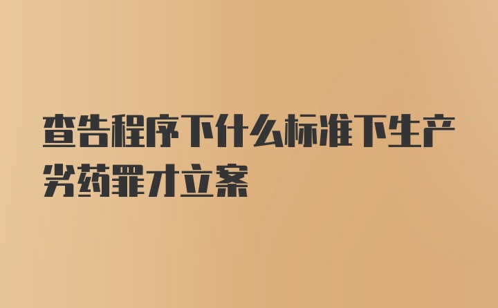 查告程序下什么标准下生产劣药罪才立案