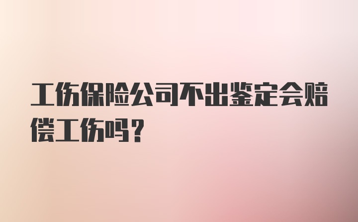 工伤保险公司不出鉴定会赔偿工伤吗？