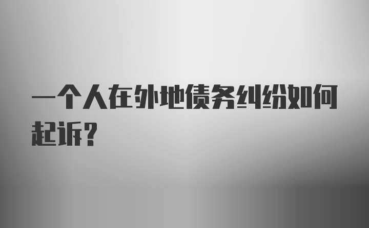 一个人在外地债务纠纷如何起诉？