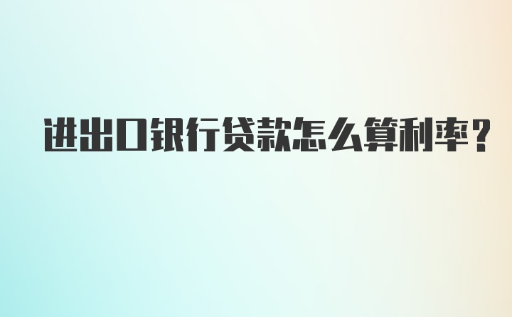 进出口银行贷款怎么算利率？