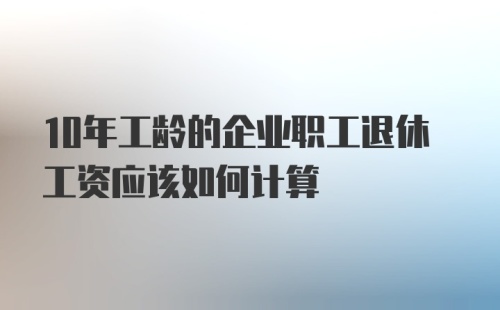 10年工龄的企业职工退休工资应该如何计算