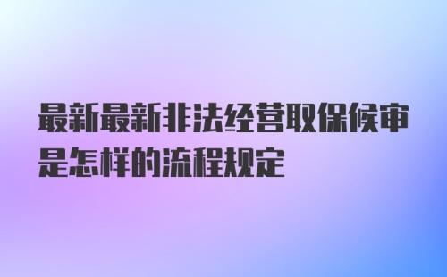 最新最新非法经营取保候审是怎样的流程规定