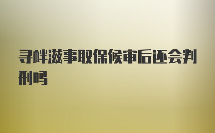 寻衅滋事取保候审后还会判刑吗