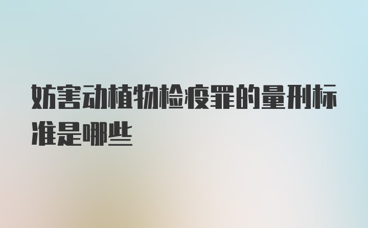 妨害动植物检疫罪的量刑标准是哪些