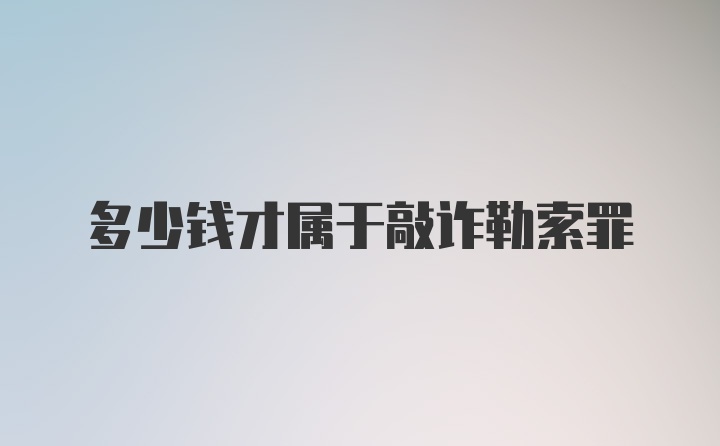 多少钱才属于敲诈勒索罪